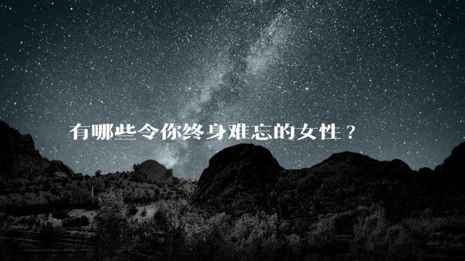 有哪些令你终身难忘的女性?