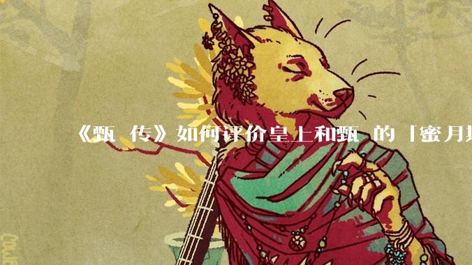 《甄嬛传》如何评价皇上和甄嬛的「蜜月期」？