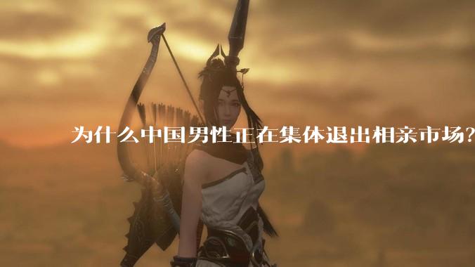 为什么中国男性正在集体退出相亲市场？